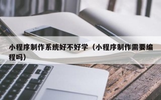 汶上小程序制作系统好不好学（小程序制作需要编程吗）