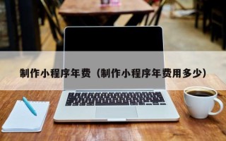 汶上制作小程序年费（制作小程序年费用多少）