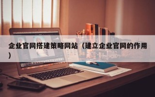 汶上企业官网搭建策略网站（建立企业官网的作用）
