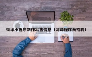 汶上菏泽小程序制作出售信息（菏泽程序员招聘）