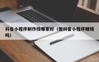 汶上抖音小程序制作找哪家好（做抖音小程序赚钱吗）