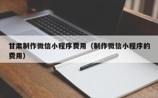 汶上甘肃制作微信小程序费用（制作微信小程序的费用）