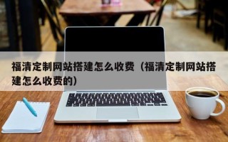 汶上福清定制网站搭建怎么收费（福清定制网站搭建怎么收费的）