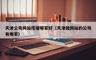 汶上天津公司网站搭建哪家好（天津做网站的公司有哪家）