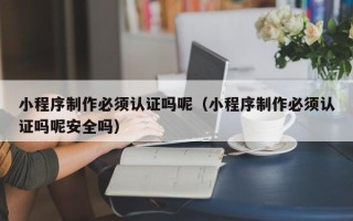 汶上小程序制作必须认证吗呢（小程序制作必须认证吗呢安全吗）