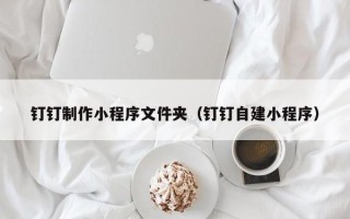 汶上钉钉制作小程序文件夹（钉钉自建小程序）