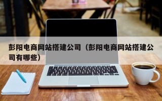 汶上彭阳电商网站搭建公司（彭阳电商网站搭建公司有哪些）