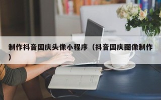 汶上制作抖音国庆头像小程序（抖音国庆图像制作）