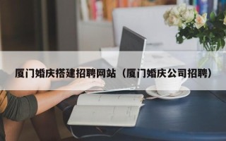 汶上厦门婚庆搭建招聘网站（厦门婚庆公司招聘）