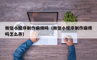 汶上微信小程序制作麻烦吗（微信小程序制作麻烦吗怎么弄）
