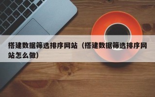 汶上搭建数据筛选排序网站（搭建数据筛选排序网站怎么做）