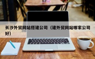 汶上长沙外贸网站搭建公司（建外贸网站哪家公司好）