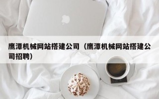 汶上鹰潭机械网站搭建公司（鹰潭机械网站搭建公司招聘）