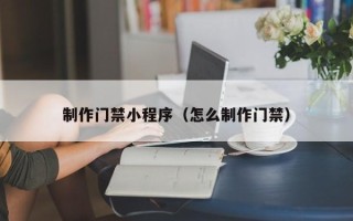 汶上制作门禁小程序（怎么制作门禁）